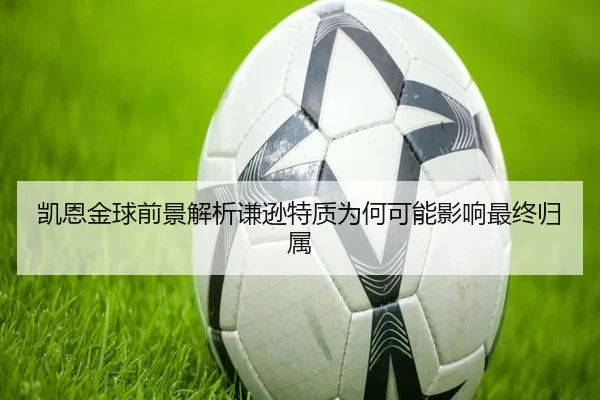 凯恩金球前景解析谦逊特质为何可能影响最终归属 | JIUYOUSPORTS